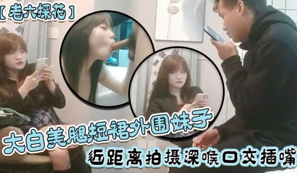 【老六探花】大白美腿短裙外围妹子，近距离拍摄深喉