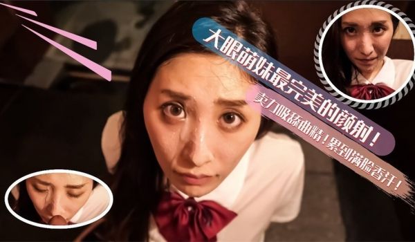 大眼萌妹最完美的深喉颜射！卖力的吸舔取精累的满脸