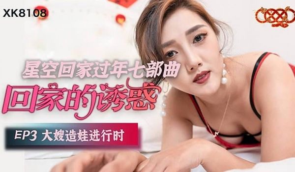 XK8108 回家的诱惑EP3大嫂造娃进行时