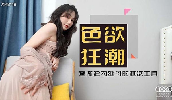 XK8118 色欲狂潮香艳的后妈-肖云