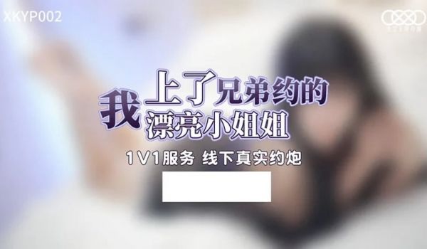 XKYP002 我上了兄弟约的漂亮小姐姐