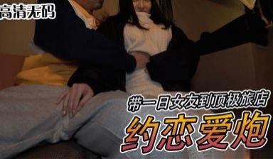 富二代带一日女友到顶极旅店约恋爱炮