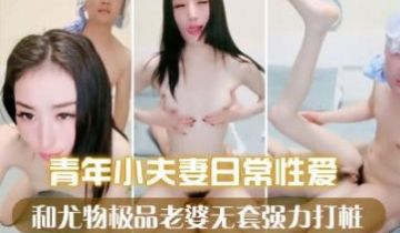 青年小夫妻日常性爱，和人间尤物极品老婆无套女上位