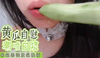 【国产】黄瓜自慰 潮喷白浆的!