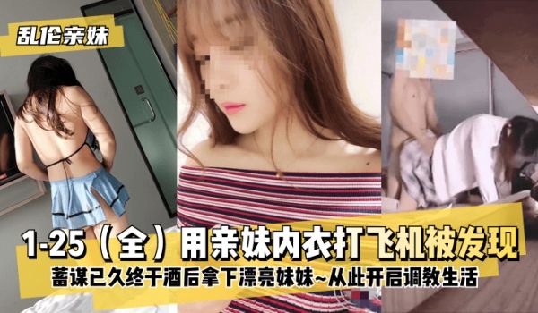 【亲妹】1-25（全）用亲妹内衣打飞机被发现！蓄