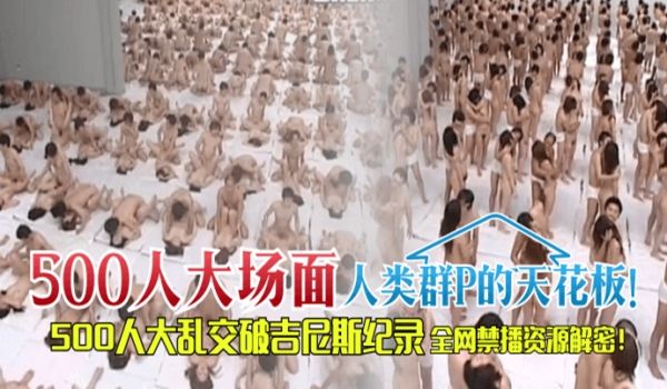 【500人“大场面】人类群P的天花板！500人大