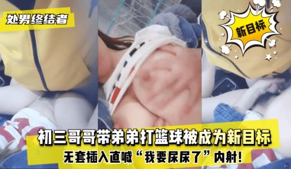 【处男终结者】初三哥哥带弟弟打篮球被成为新目标！