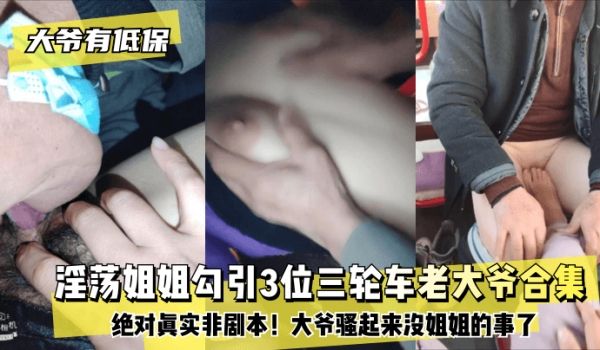【大爷有低保】淫荡姐姐勾引3位三轮车老大爷合集！