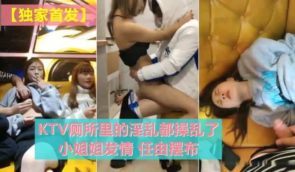 【独家首发】KTV厕所里的淫乱都操乱了 小姐姐发