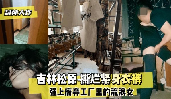 【封神大作】吉林松原-撕烂紧身衣裤 强上废弃工厂