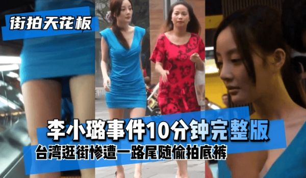 【街拍天花板】“李小璐事件10分钟完整版”台湾逛