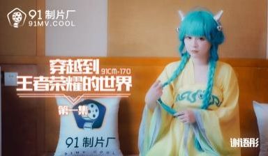 国产AV 91制片厂 91CM170 穿越到王者