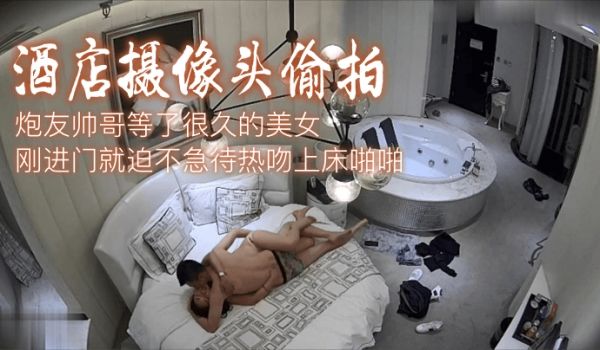 【酒店摄像头偷拍】炮友帅哥等了很久的美女刚进门就