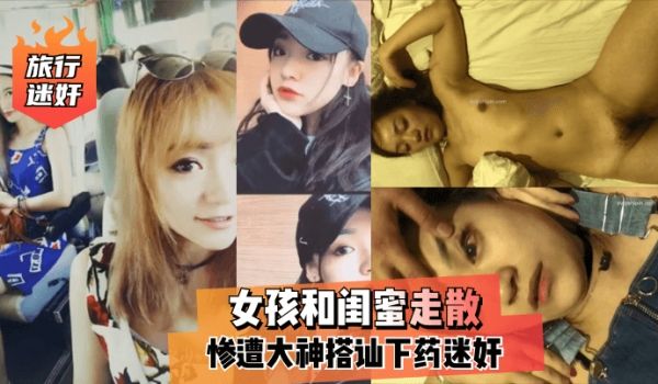 【旅行迷奸】女孩和闺蜜走散，惨遭大神搭讪下药迷奸