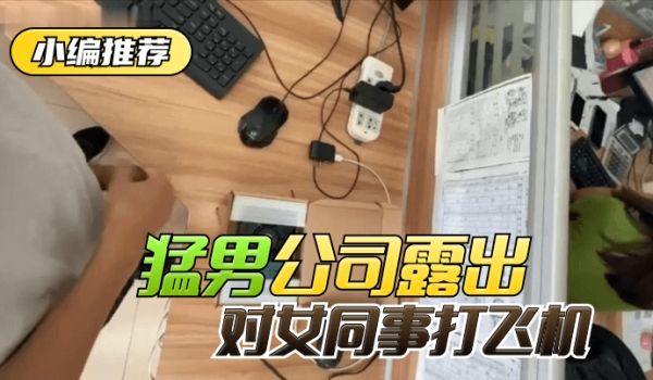 【小编推荐】太狠了！绝对真实！猛男公司露出，对女
