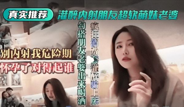 【真实推荐】灌醉内射朋友超软萌妹老婆