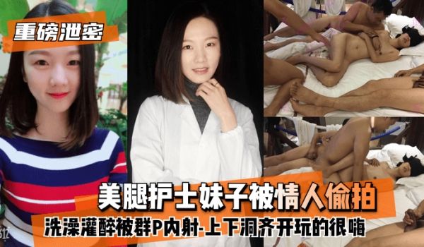 【重磅泄密】美腿护士妹子被情人偷拍洗澡灌醉被群P