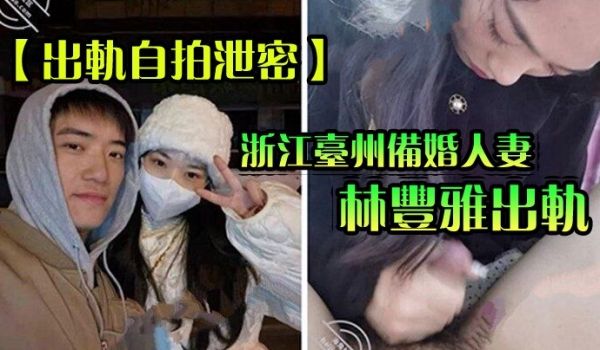 【出轨自拍泄密】浙江台州备婚人妻林丰雅出轨被发现