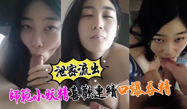 【泄密流出】最近收的师范小妖精喜欢连续口爆吞精这
