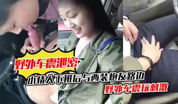 【野外车震泄密】小情人下班后与西装炮友路边野外车