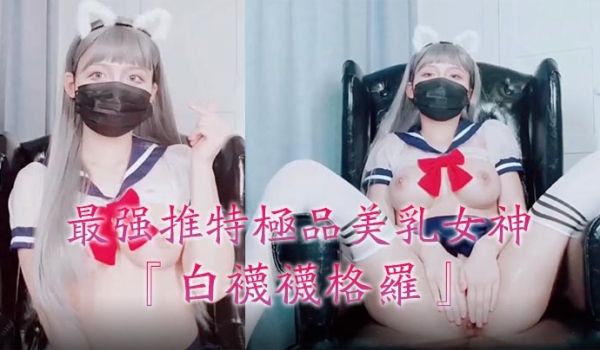 最强推特极品美乳女神『白袜袜格罗』会员版新作-英