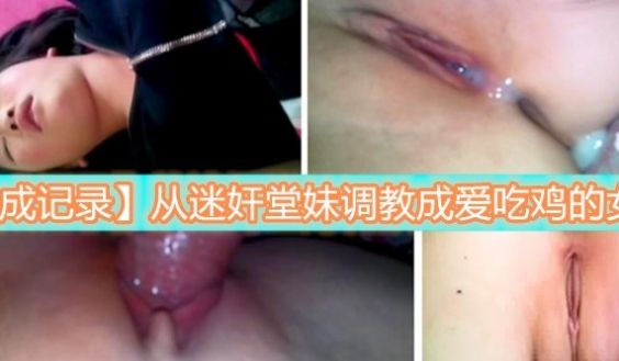 养成记录从迷奸堂妹调教成爱吃鸡的女孩