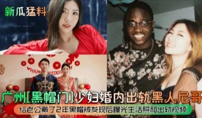 (新瓜猛料)广州黑帽门少妇婚内出轨黑人尼哥