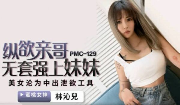 蜜桃-纵欲亲哥无套强上妹妹-林沁儿。