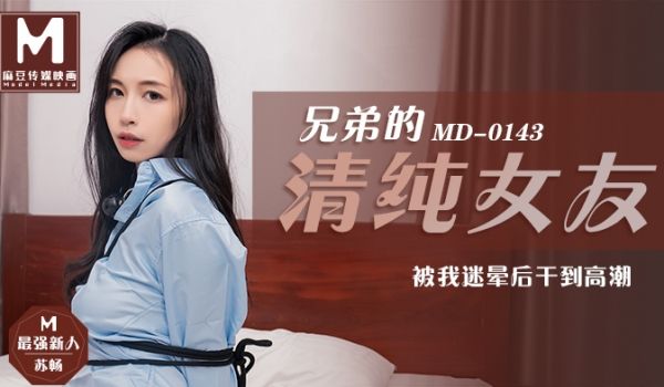 MD0143_兄弟的清纯女友被我迷晕后干到高潮官