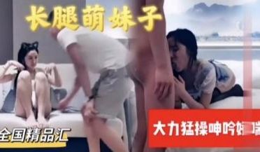 可爱萌妹子，被小伙大力猛操浪叫呻吟.