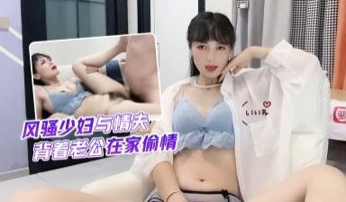 球球风骚少妇与情夫，背着老公在家偷情.