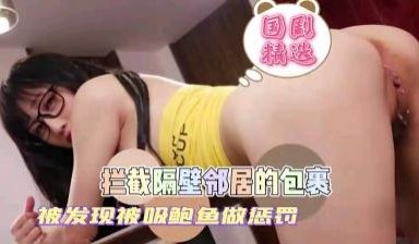 偷拆隔壁娇小妹妹包裹被惩罚吮吸鲍鱼.