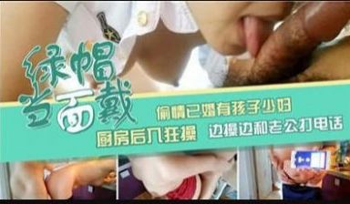 已婚有孩子少妇厨房后入狂草边操边和老公打电话.