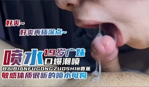 19岁广妹喷水口爆潮喷敏感体质很听话的喷水小母狗