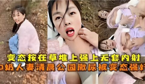 D奶人妻清晨公园撒尿被变态强奸