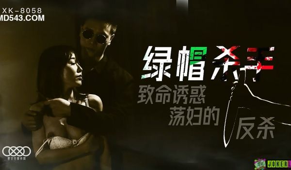 XK8058绿帽杀手致命诱惑荡妇的反杀.