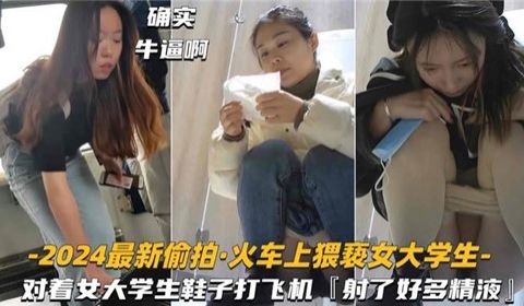 2024最新偷拍火车上猥亵女大学生对着女大学生鞋