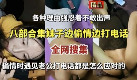八部合集妹子边偷情边打电话偷情时遇见老公打电话都