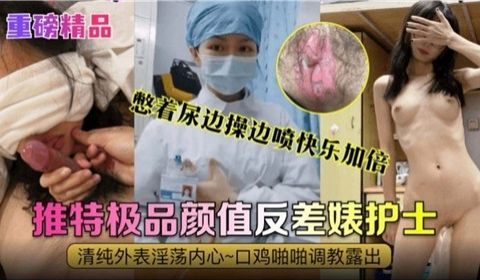 憋着尿边操边喷快乐加倍极品颜值反差婊护士