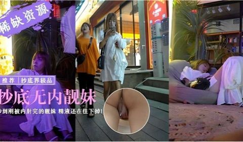 抄底无内靓妹抄到刚被内射完得靓妹精液还在往下掉