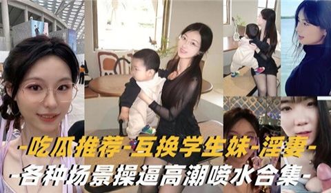 吃瓜推荐互换学生妹淫妻各种场景高潮喷水合集