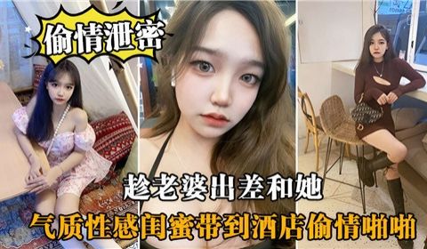 趁老婆出差和她气质性感闺蜜带到酒店偷情啪啪