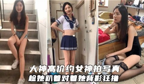 大神高价约女神拍写真趁她趴着对着她背影狂撸