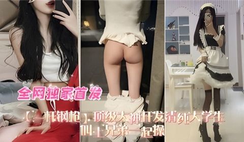 顶级大神开发清纯女大学生叫上兄弟一起操