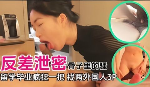反差泄密骨子里的骚留学毕业疯狂一把找两个外国人3