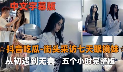 抖音吃瓜街头采访七天眼镜妹从初遇到无套五个小时完