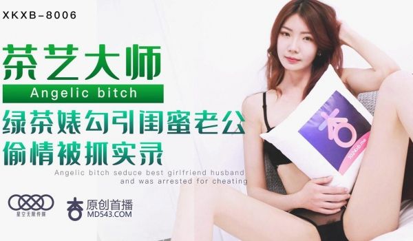 XKXB8006茶艺大师绿茶婊勾引闺蜜老公偷情被