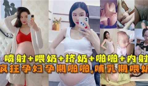 疯狂孕妇孕期啪啪啪哺乳期喂奶