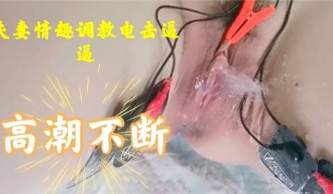 夫妻情趣调教电击逼逼高潮不断