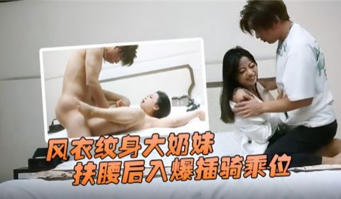 风衣纹身大奶妹扶腰后入爆插骑乘位
